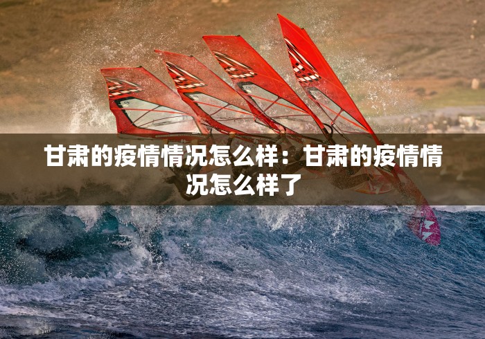 甘肃的疫情情况怎么样：甘肃的疫情情况怎么样了
