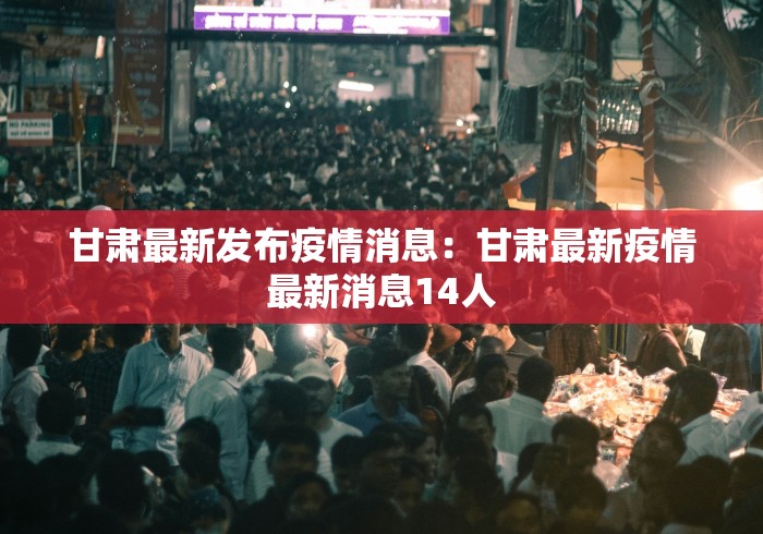 甘肃最新发布疫情消息：甘肃最新疫情最新消息14人