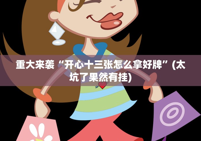 重大来袭“开心十三张怎么拿好牌”(太坑了果然有挂)