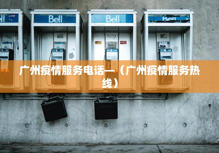 广州疫情服务电话—（广州疫情服务热线）