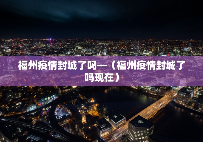 福州疫情封城了吗—（福州疫情封城了吗现在）