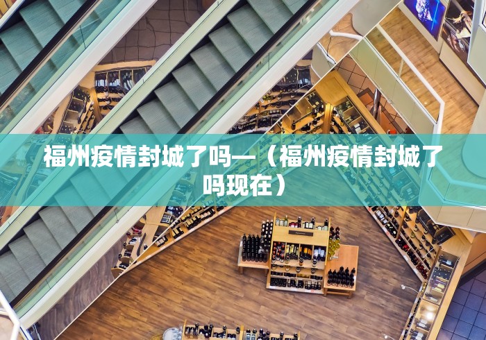 福州疫情封城了吗—（福州疫情封城了吗现在）