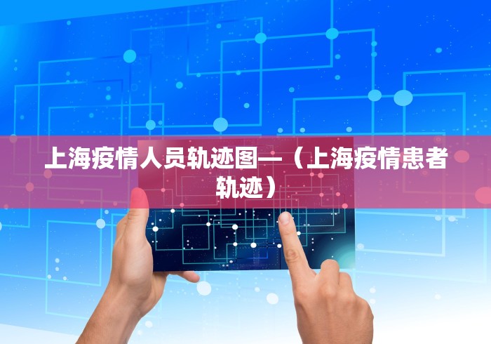 上海疫情人员轨迹图—（上海疫情患者轨迹）