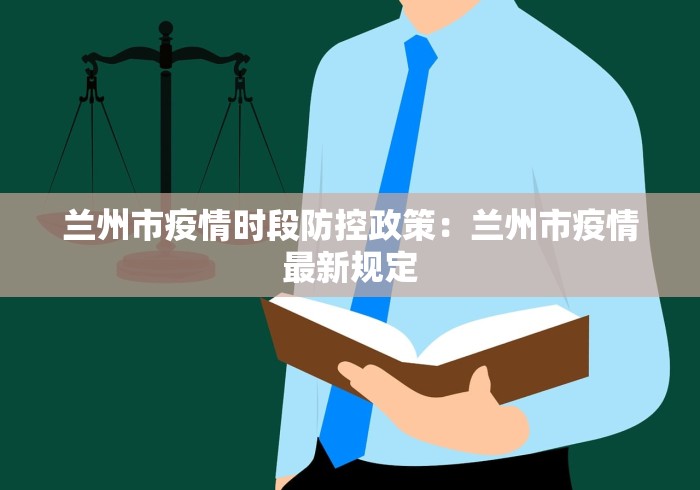 兰州市疫情时段防控政策：兰州市疫情最新规定