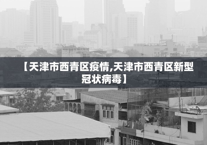 【天津市西青区疫情,天津市西青区新型冠状病毒】