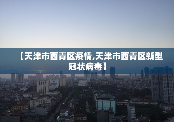 【天津市西青区疫情,天津市西青区新型冠状病毒】