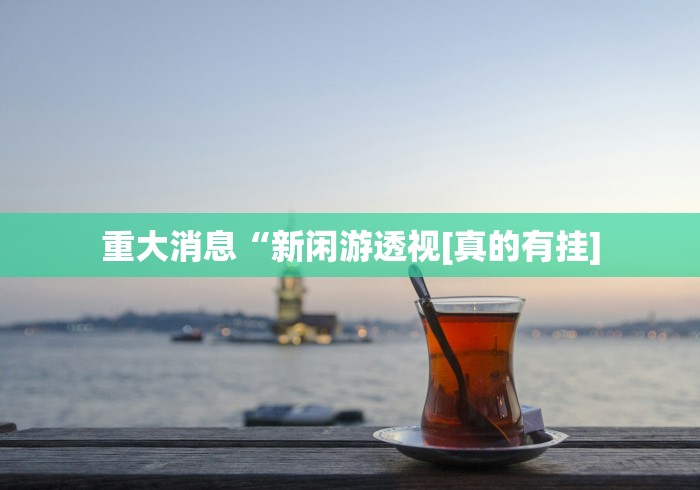 重大消息“新闲游透视[真的有挂]