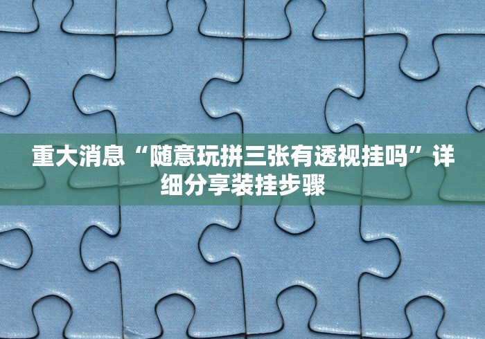 重大消息“随意玩拼三张有透视挂吗”详细分享装挂步骤