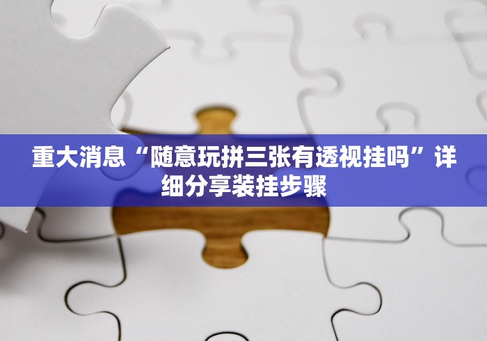 重大消息“随意玩拼三张有透视挂吗	”详细分享装挂步骤
