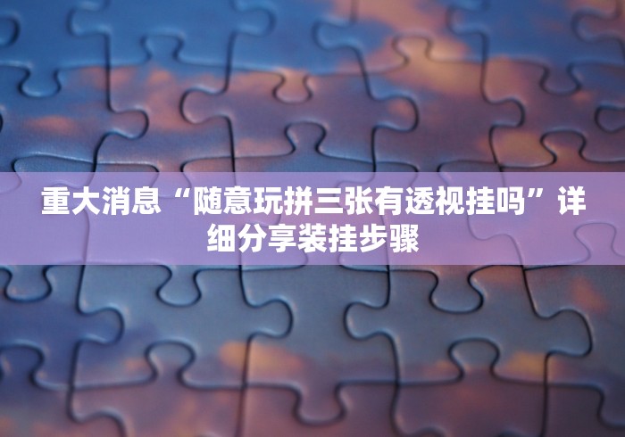 重大消息“随意玩拼三张有透视挂吗”详细分享装挂步骤