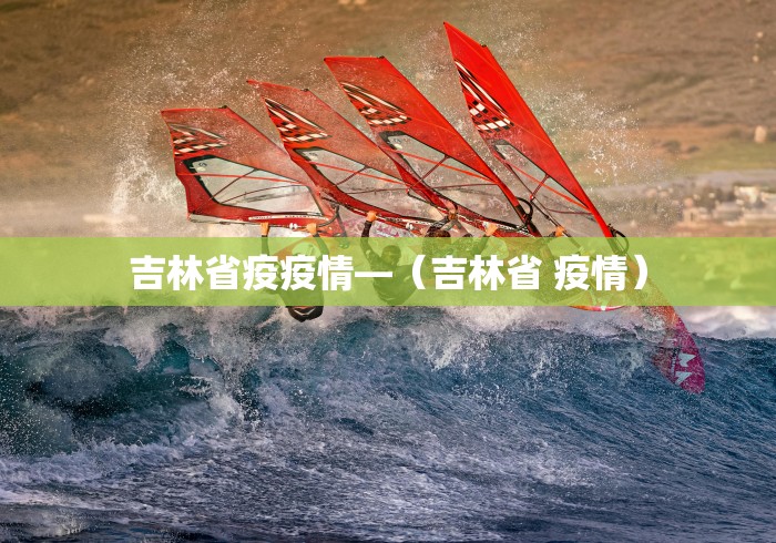 吉林省疫疫情—（吉林省 疫情）