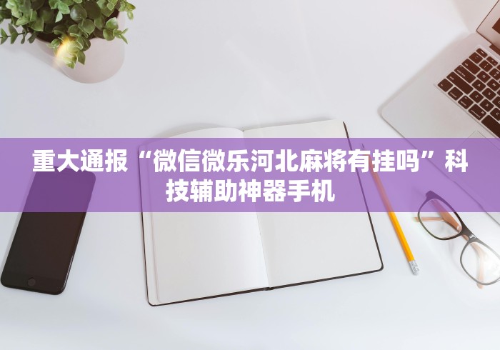 重大通报“微信微乐河北麻将有挂吗”科技辅助神器手机
