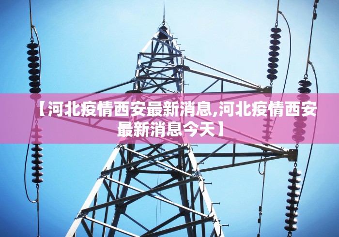 【河北疫情西安最新消息,河北疫情西安最新消息今天】 【河北疫情西安最新消息,河北疫情西安最新消息今天】