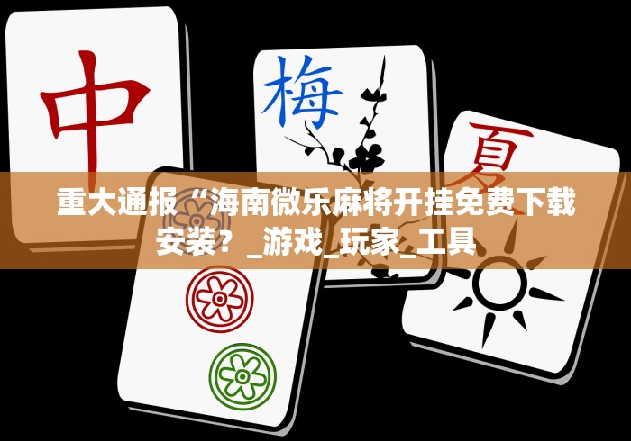 重大通报“海南微乐麻将开挂免费下载安装？_游戏_玩家_工具