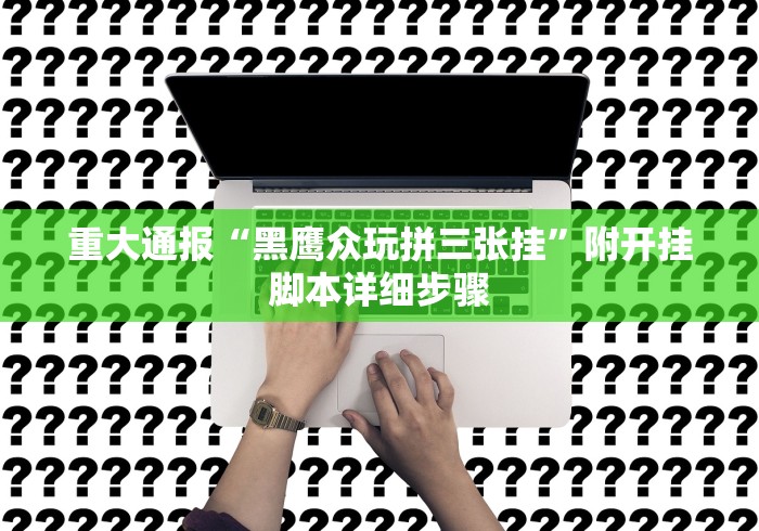 重大通报“黑鹰众玩拼三张挂”附开挂脚本详细步骤
