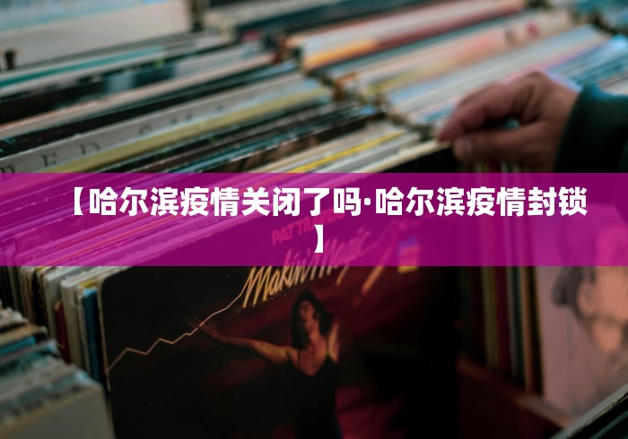 【哈尔滨疫情关闭了吗·哈尔滨疫情封锁】