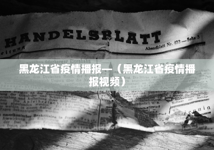 黑龙江省疫情播报—（黑龙江省疫情播报视频）
