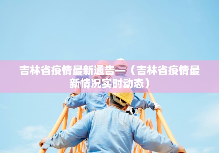 吉林省疫情最新通告—(吉林省疫情最新情况实时动态) 吉林省疫情最新通告—(吉林省疫情最新情况实时动态)