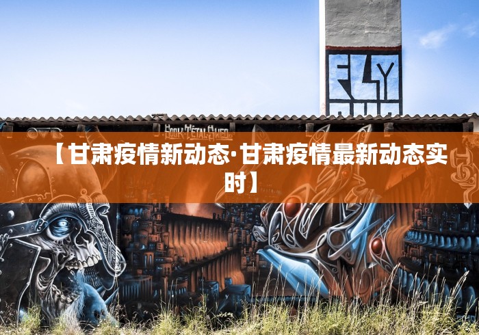 【甘肃疫情新动态·甘肃疫情最新动态实时】