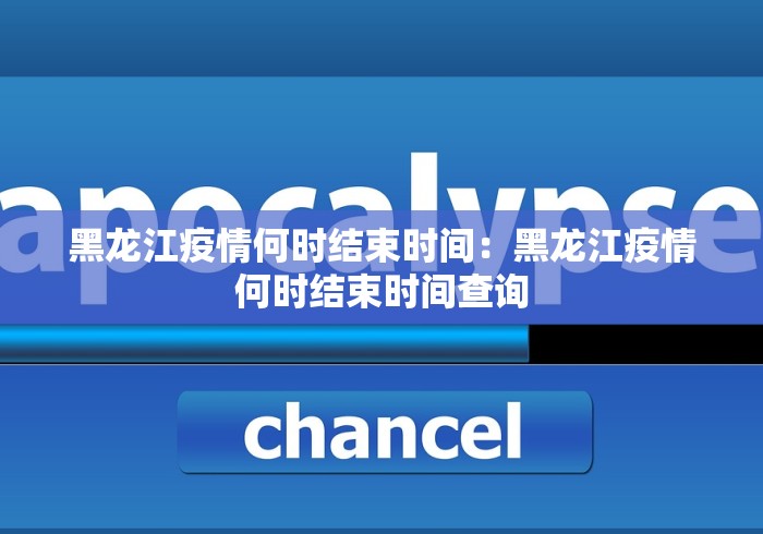 黑龙江疫情何时结束时间：黑龙江疫情何时结束时间查询