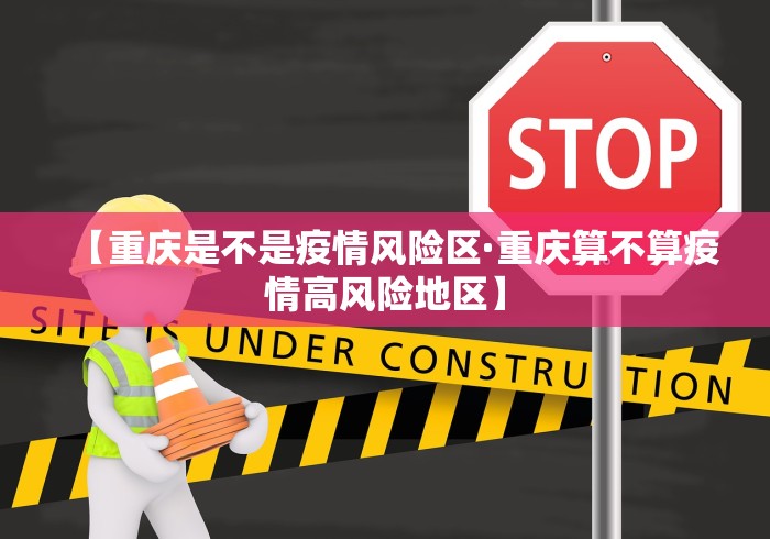 【重庆是不是疫情风险区·重庆算不算疫情高风险地区】