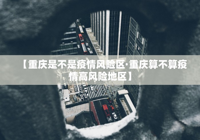 【重庆是不是疫情风险区·重庆算不算疫情高风险地区】