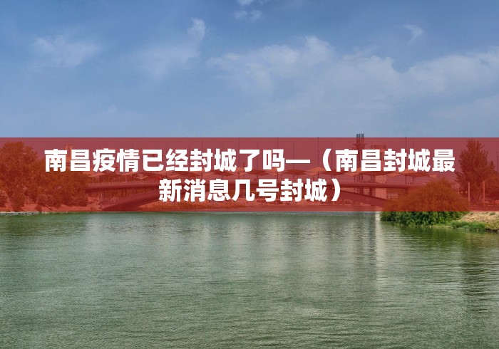 南昌疫情已经封城了吗—（南昌封城最新消息几号封城）
