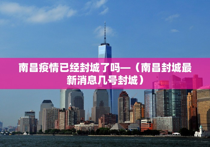 南昌疫情已经封城了吗—（南昌封城最新消息几号封城）