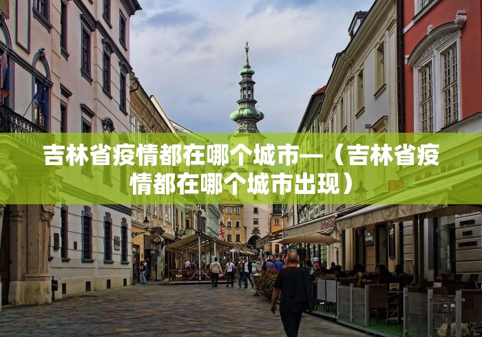 吉林省疫情都在哪个城市—（吉林省疫情都在哪个城市出现）