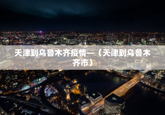 天津到乌鲁木齐疫情—（天津到乌鲁木齐市）