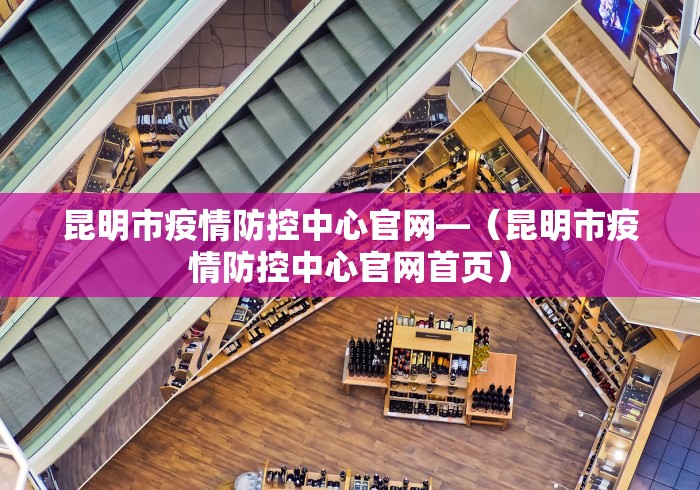 昆明市疫情防控中心官网—（昆明市疫情防控中心官网首页）