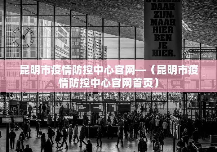 昆明市疫情防控中心官网—（昆明市疫情防控中心官网首页）