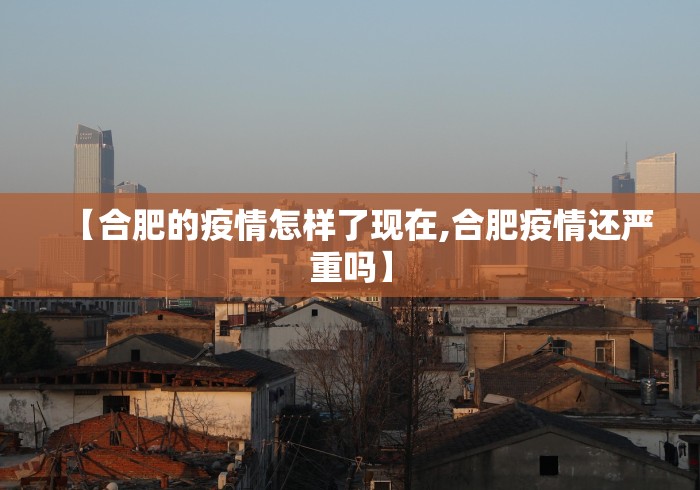 【合肥的疫情怎样了现在,合肥疫情还严重吗】