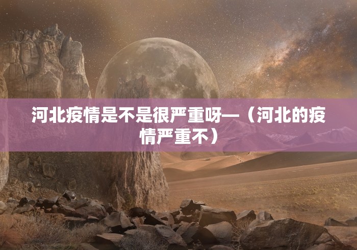 河北疫情是不是很严重呀—（河北的疫情严重不）