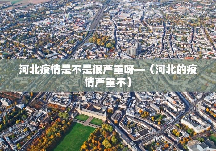 河北疫情是不是很严重呀—（河北的疫情严重不）