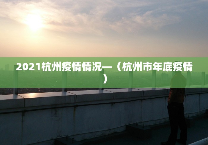 2021杭州疫情情况—（杭州市年底疫情）