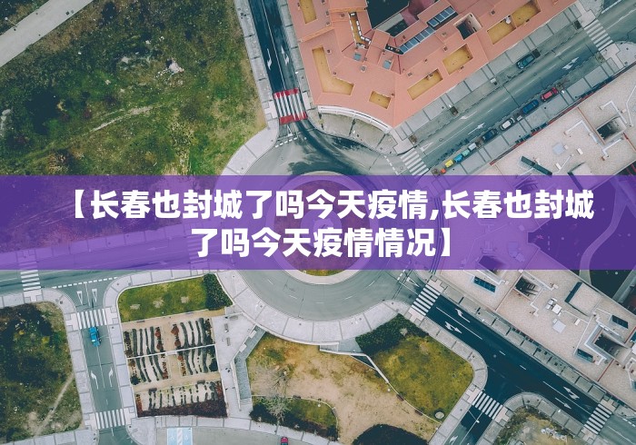 【长春也封城了吗今天疫情,长春也封城了吗今天疫情情况】