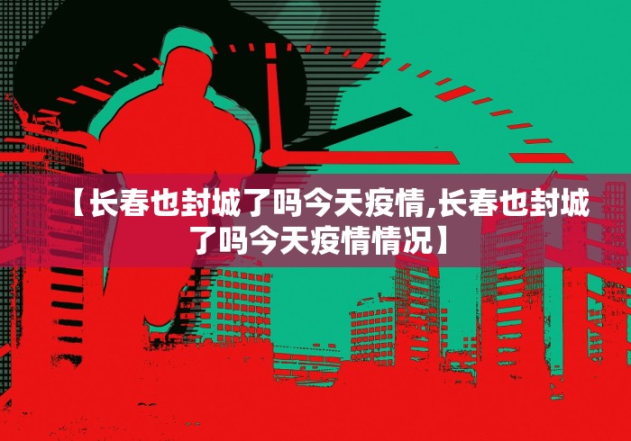 【长春也封城了吗今天疫情,长春也封城了吗今天疫情情况】