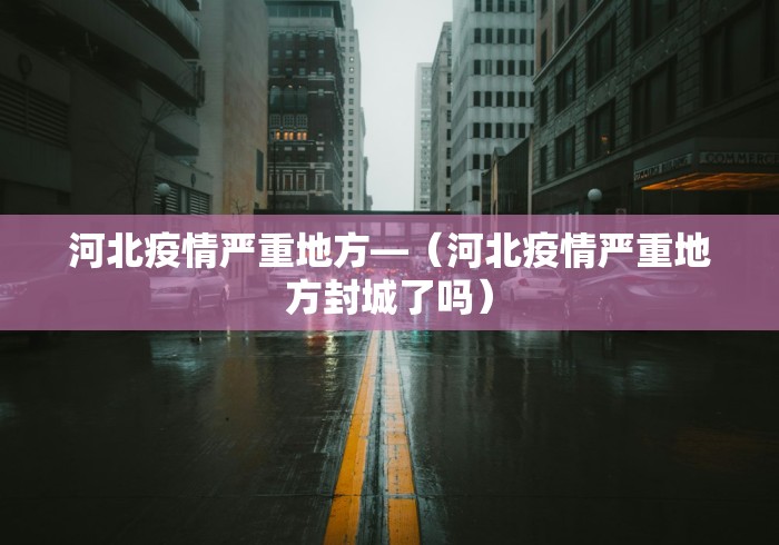 河北疫情严重地方—（河北疫情严重地方封城了吗）