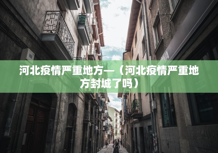 河北疫情严重地方—（河北疫情严重地方封城了吗）
