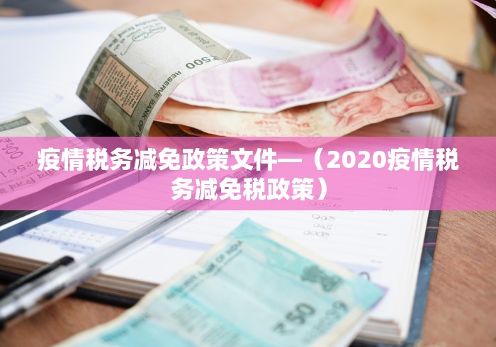 疫情税务减免政策文件—（2020疫情税务减免税政策）
