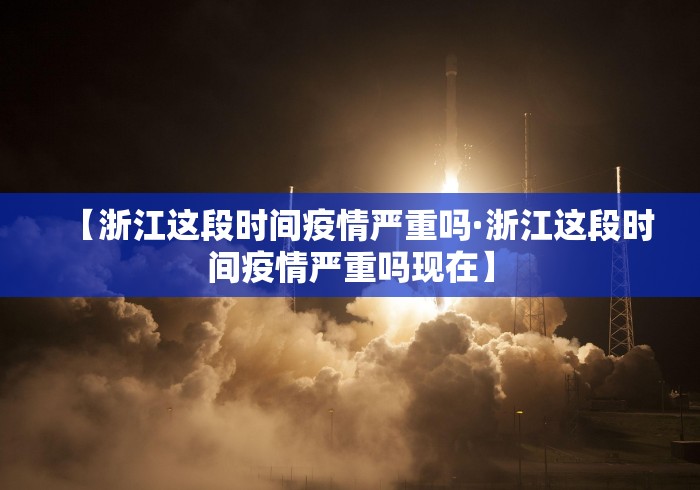 【浙江这段时间疫情严重吗·浙江这段时间疫情严重吗现在】