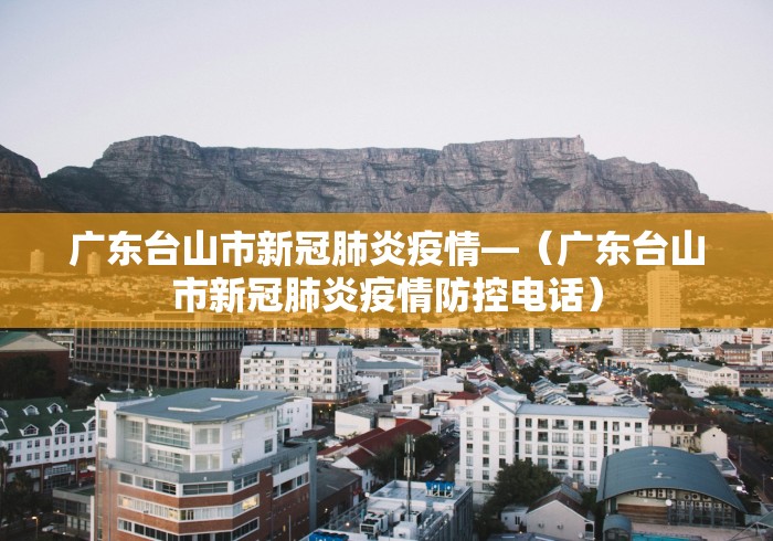 广东台山市新冠肺炎疫情—(广东台山市新冠肺炎疫情防控电话) 广东台山市新冠肺炎疫情—(广东台山市新冠肺炎疫情防控电话)