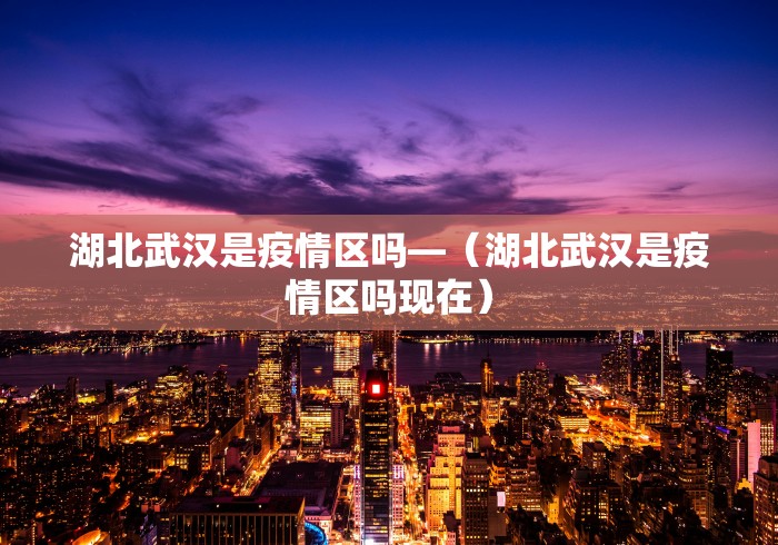 湖北武汉是疫情区吗—（湖北武汉是疫情区吗现在）
