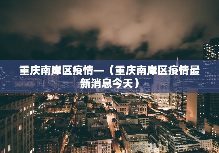 重庆南岸区疫情—（重庆南岸区疫情最新消息今天）