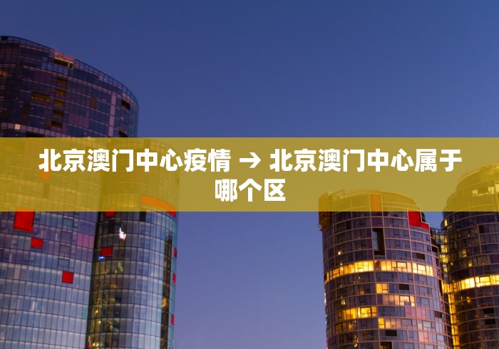 北京澳门中心疫情 → 北京澳门中心属于哪个区