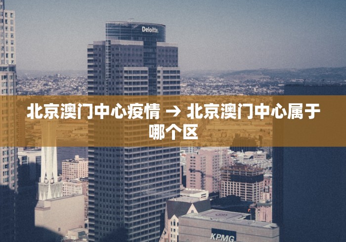 北京澳门中心疫情 → 北京澳门中心属于哪个区