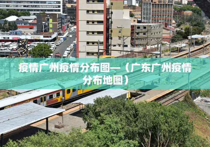 疫情广州疫情分布图—（广东广州疫情分布地图）