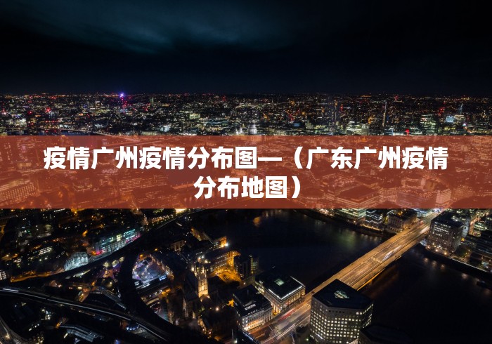 疫情广州疫情分布图—（广东广州疫情分布地图）