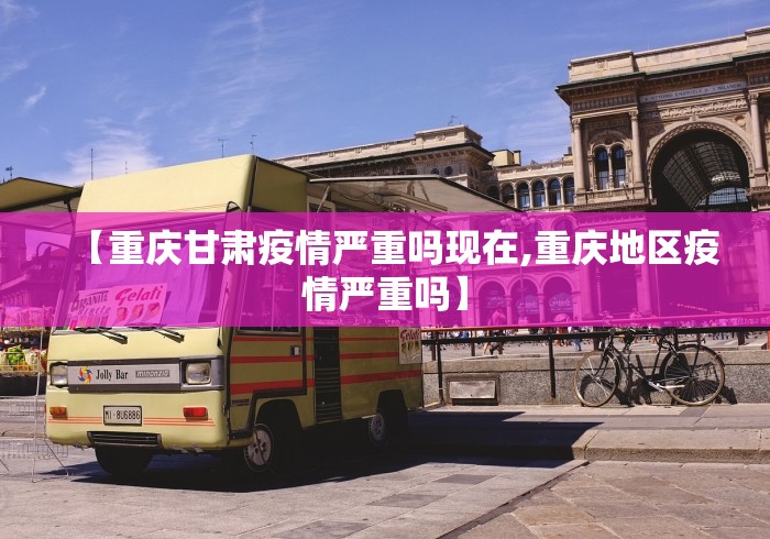 【重庆甘肃疫情严重吗现在,重庆地区疫情严重吗】